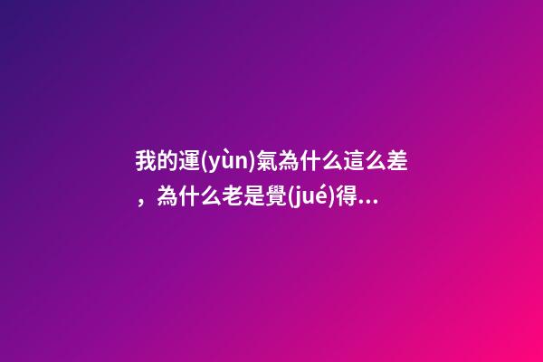 我的運(yùn)氣為什么這么差，為什么老是覺(jué)得自己運(yùn)氣差 為什么老是覺(jué)得自己運(yùn)氣差-第1張-觀點(diǎn)-玄機(jī)派
